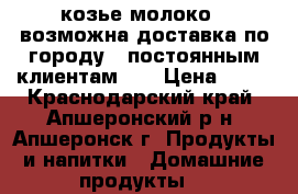 козье молоко , возможна доставка по городу   постоянным клиентам... › Цена ­ 80 - Краснодарский край, Апшеронский р-н, Апшеронск г. Продукты и напитки » Домашние продукты   